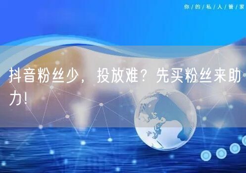 抖音粉丝少，投放难？先买粉丝来助力！
