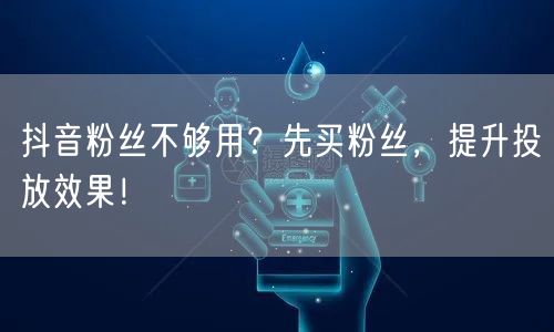 抖音粉丝不够用？先买粉丝，提升投放效果！