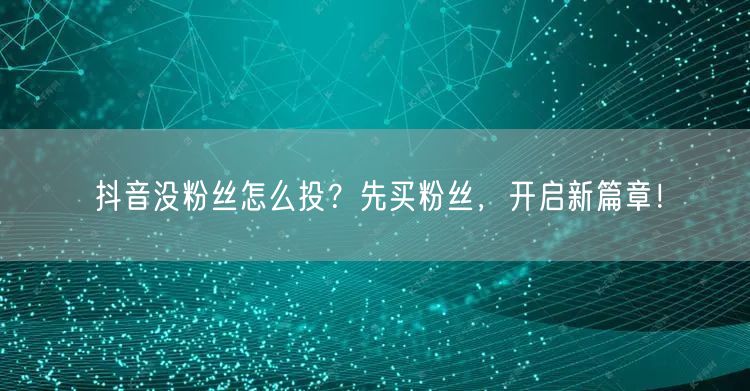 抖音没粉丝怎么投？先买粉丝，开启新篇章！