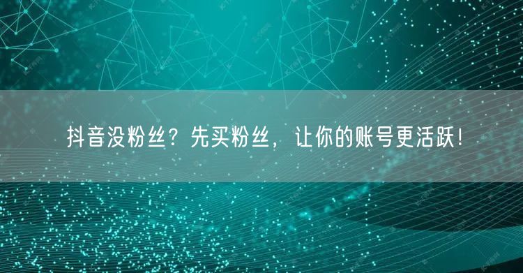 抖音没粉丝？先买粉丝，让你的账号更活跃！