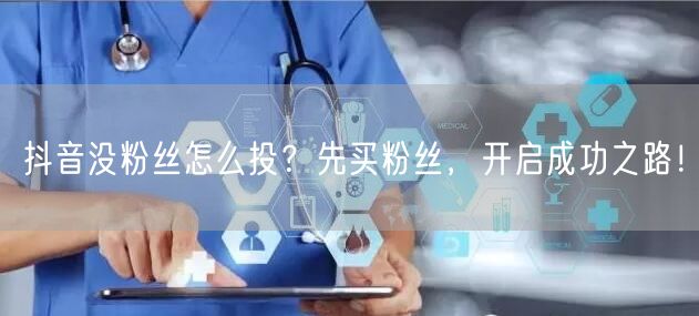 抖音没粉丝怎么投？先买粉丝，开启成功之路！