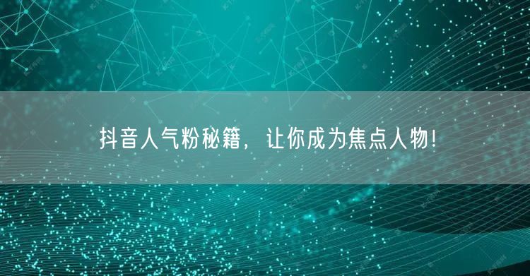 抖音人气粉秘籍，让你成为焦点人物！