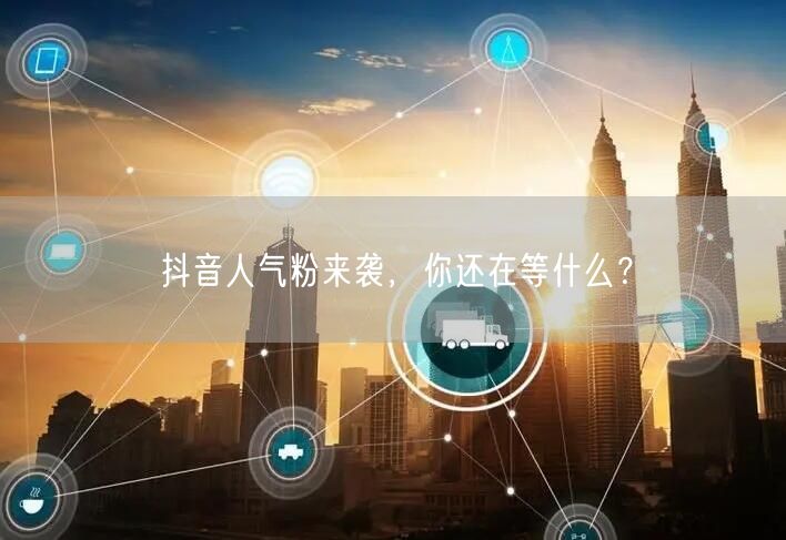 抖音人气粉来袭，你还在等什么？