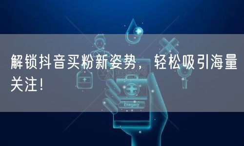 解锁抖音买粉新姿势,轻松吸引海量关注!
