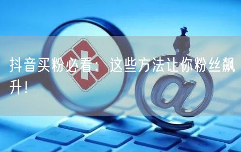 抖音买粉必看：这些方法让你粉丝飙升！