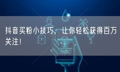 抖音买粉小技巧，让你轻松获得百万关注！