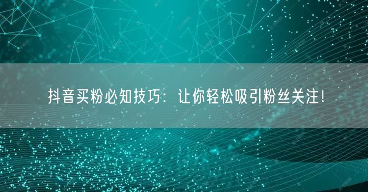 抖音买粉必知技巧：让你轻松吸引粉丝关注！