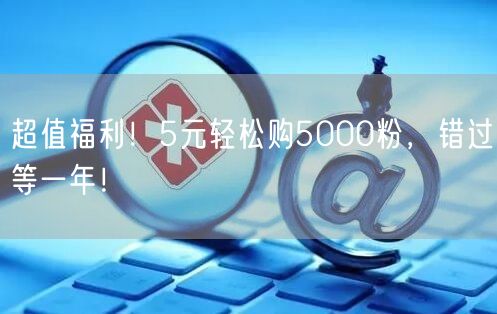 超值福利！5元轻松购5000粉，错过等一年！