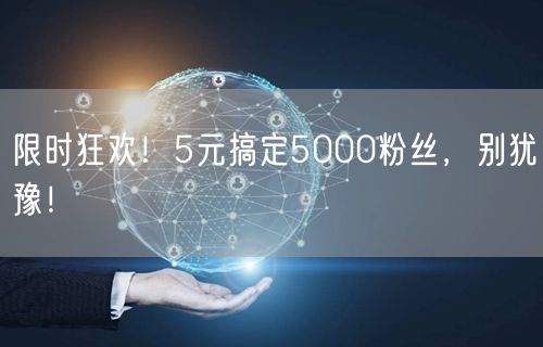 限时狂欢！5元搞定5000粉丝，别犹豫！