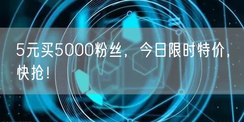 5元买5000粉丝，今日限时特价，快抢！