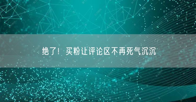 绝了！买粉让评论区不再死气沉沉