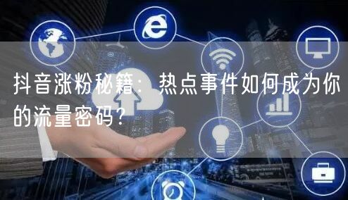 抖音涨粉秘籍：热点事件如何成为你的流量密码？