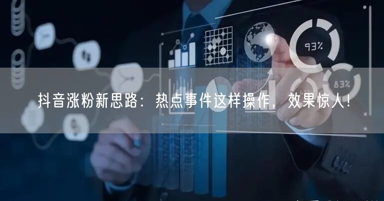 抖音涨粉新思路：热点事件这样操作，效果惊人！