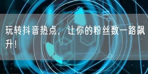 玩转抖音热点，让你的粉丝数一路飙升！