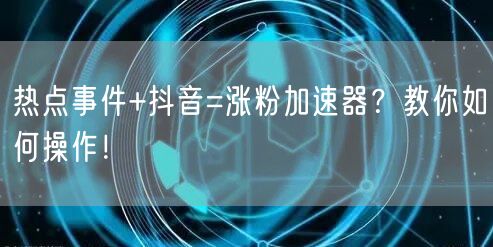 热点事件+抖音=涨粉加速器？教你如何操作！