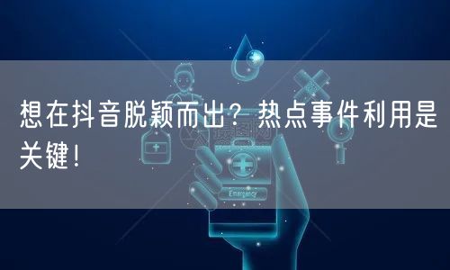 想在抖音脱颖而出？热点事件利用是关键！