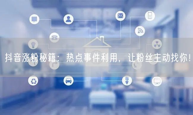 抖音涨粉秘籍：热点事件利用，让粉丝主动找你！