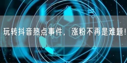 玩转抖音热点事件，涨粉不再是难题！