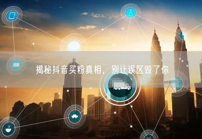 揭秘抖音买粉真相，别让误区毁了你