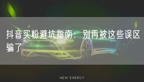 抖音买粉避坑指南：别再被这些误区骗了
