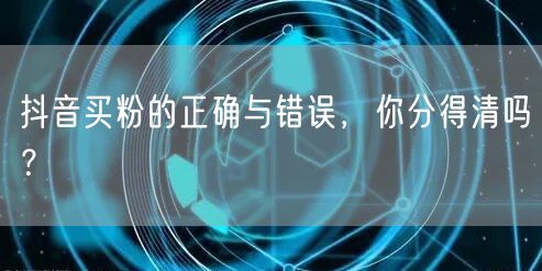 抖音买粉的正确与错误，你分得清吗？