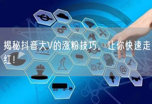 揭秘抖音大V的涨粉技巧，让你快速走红！