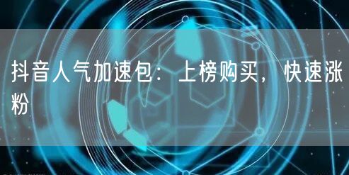 抖音人气加速包：上榜购买，快速涨粉