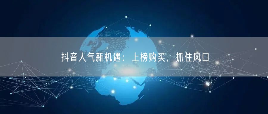 抖音人气新机遇：上榜购买，抓住风口