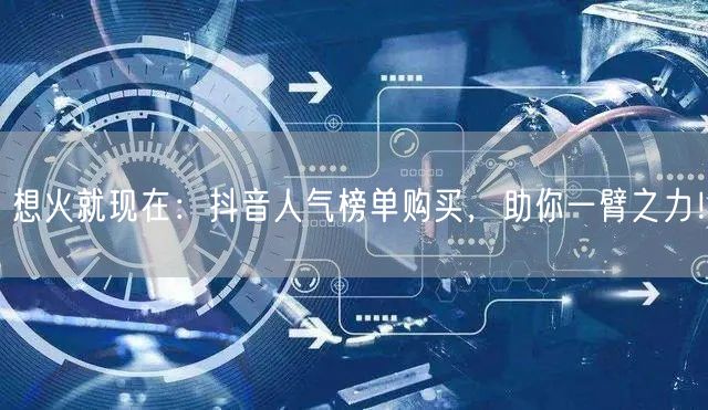 想火就现在：抖音人气榜单购买，助你一臂之力！