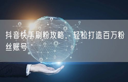 抖音快手刷粉攻略，轻松打造百万粉丝账号