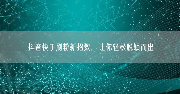 抖音快手刷粉新招数，让你轻松脱颖而出