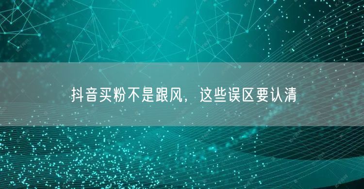 抖音买粉不是跟风，这些误区要认清