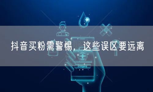 抖音买粉需警惕，这些误区要远离
