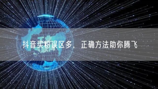 抖音买粉误区多，正确方法助你腾飞