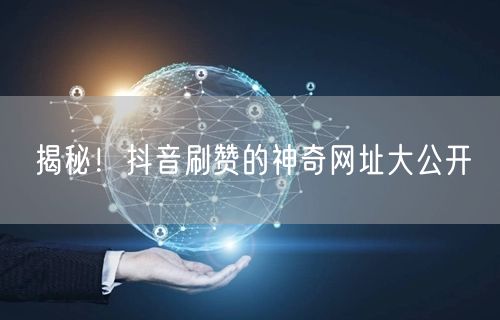 揭秘！抖音刷赞的神奇网址大公开