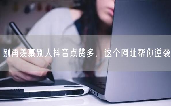 别再羡慕别人抖音点赞多，这个网址帮你逆袭
