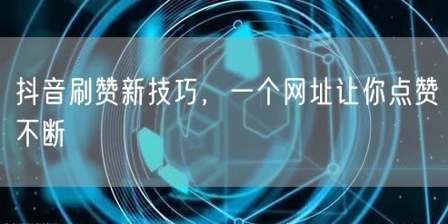 抖音刷赞新技巧，一个网址让你点赞不断