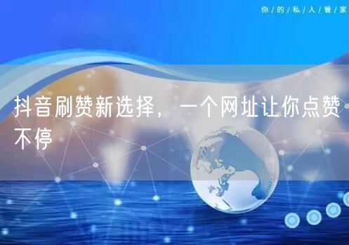 抖音刷赞新选择，一个网址让你点赞不停