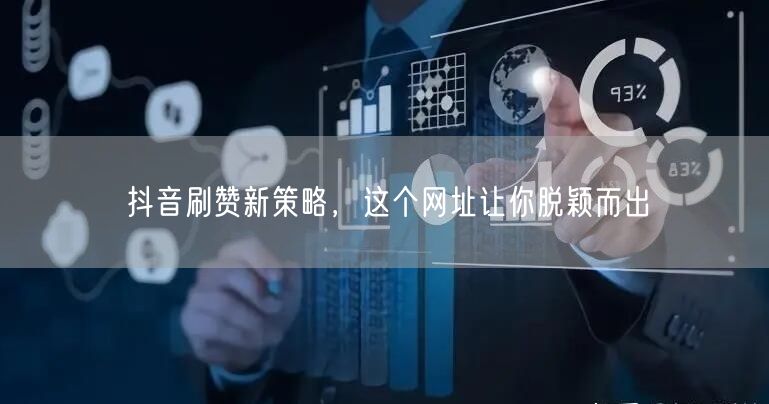 抖音刷赞新策略，这个网址让你脱颖而出