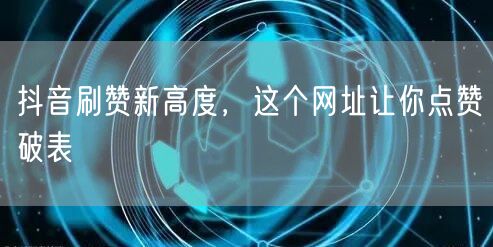 抖音刷赞新高度，这个网址让你点赞破表