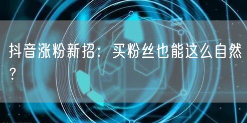 抖音涨粉新招：买粉丝也能这么自然？