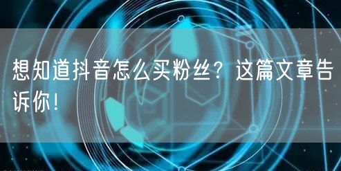 想知道抖音怎么买粉丝？这篇文章告诉你！