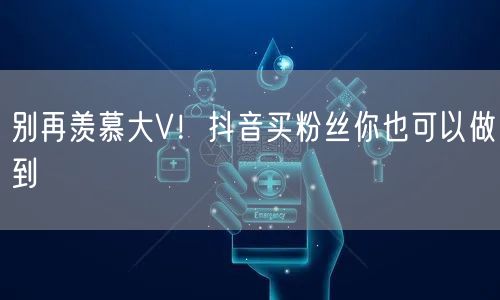 别再羡慕大V！抖音买粉丝你也可以做到
