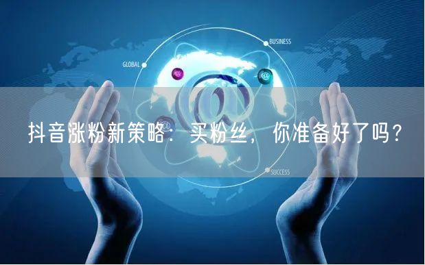 抖音涨粉新策略：买粉丝，你准备好了吗？