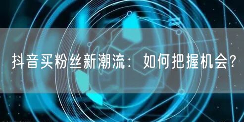 抖音买粉丝新潮流：如何把握机会？