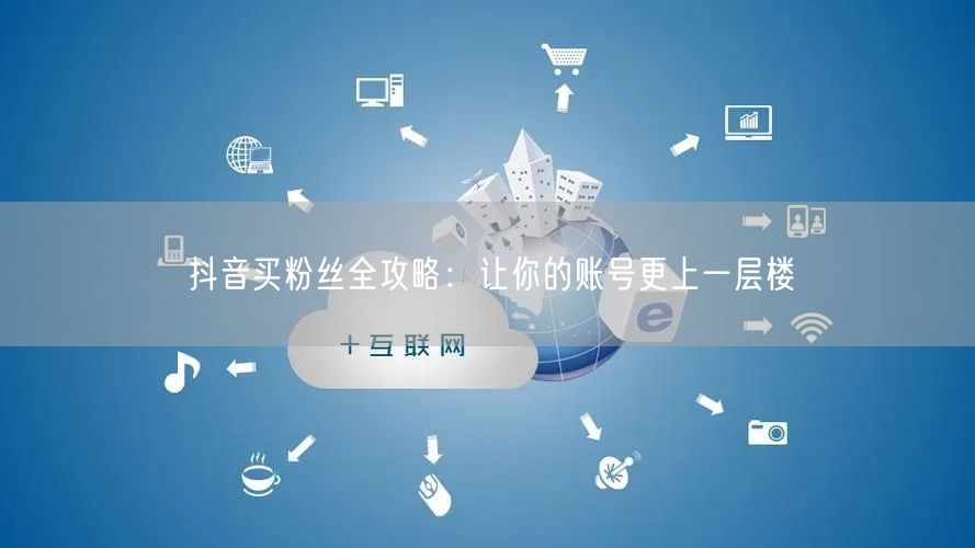抖音买粉丝全攻略：让你的账号更上一层楼