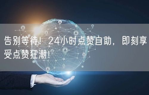 告别等待！24小时点赞自助，即刻享受点赞狂潮！