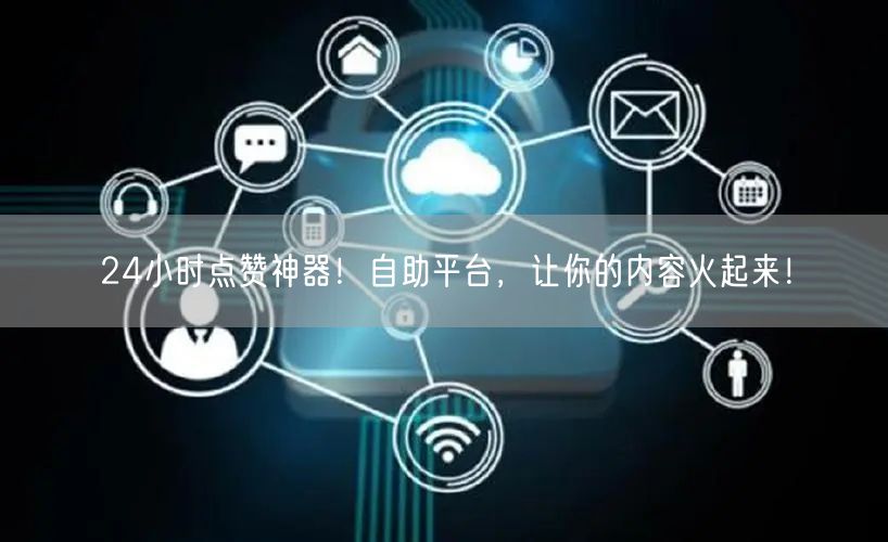 24小时点赞神器！自助平台，让你的内容火起来！