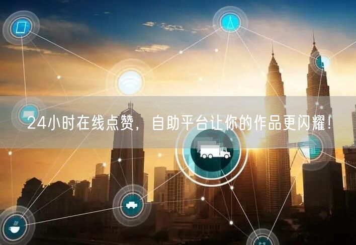 24小时在线点赞，自助平台让你的作品更闪耀！