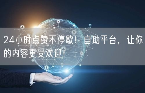 24小时点赞不停歇！自助平台，让你的内容更受欢迎！